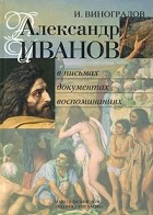 Игорь Виноградов - Александр Иванов в письмах, документах, воспоминаниях