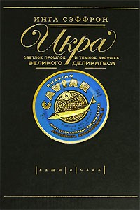 Инга Сэффрон - Икра. Светлое прошлое и темное будущее великого деликатеса