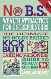 Dan Kennedy - No B.S. Wealth Attraction for Entrepreneurs: The Ultimate, No Holds Barred, Kick Butt, Take No Prisoners Guide to Really Getting Rich