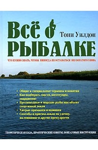 Тони Уилдон - Все о рыбалке. Что нужно знать, чтобы никогда не оставаться без богатого улова