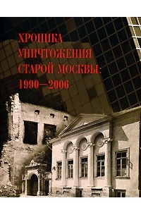  - Хроника уничтожения старой Москвы. 1990-2006