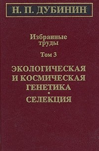 Николай Дубинин - Н. П. Дубинин. Избранные труды. Том 3. Экологичекая и космическая генетика. Селекция
