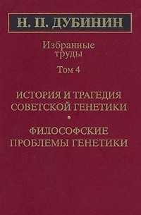 Николай Дубинин - Н. П. Дубинин. Избранные труды. Том 4. История и трагедия советской генетики. Философские проблемы генетики