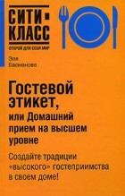 Эля Басманова - Гостевой этикет, или Домашний прием на высшем уровне