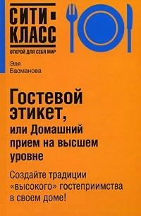 Эля Басманова - Гостевой этикет, или Домашний прием на высшем уровне