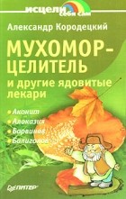Александр Кородецкий - Мухомор-целитель и другие ядовитые лекари