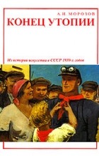 А. И. Морозов - Конец утопии. Из истории искусства в СССР 1930-х годов