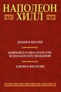 Думай и богатей. Добивайся успеха и богатей, используя силу убеждения. Ключи к богатству
