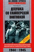 Юлия Жукова - Девушка со снайперской винтовкой. Воспоминания выпускницы Центральной женской школы снайперской подготовки. 1944-1945