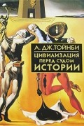 Арнольд Дж. Тойнби - Цивилизация перед судом истории (сборник)