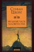 Стефан Цвейг - Звездные часы человечества: четырнадцать исторических миниатюр (сборник)