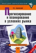 Л. Е. Басовский - Прогнозирование и планирование в условиях рынка
