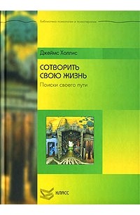 Джеймс Холлис - Сотворить свою жизнь. Поиск своего пути