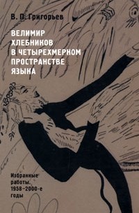 В. П. Григорьев - Велимир Хлебников в четырехмерном пространстве языка. Избранные работы. 1958-2000-е годы