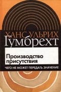 Ханс Ульрих Гумбрехт - Производство присутствия. Чего не может передать значение