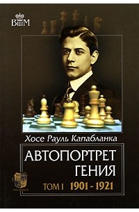Хосе Рауль Капабланка - Автопортрет гения. В 2 томах. Том 1. 1901-1921