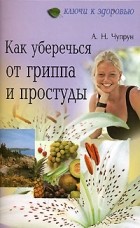 А. Н. Чупрун - Как уберечься от гриппа и простуды