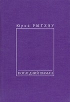 Юрий Рытхэу - Последний шаман