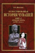 Иллюстрированная история чувашей. В 7 книгах. Книга 1. Древняя эпоха до 500 г. до н. э.