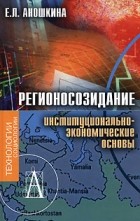 Е. Л. Аношкина - Регионосозидание. Институционально-экономические основы