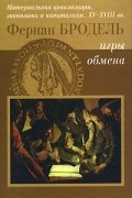 Фернан Бродель - Материальная цивилизация, экономика и капитализм, XV-XVIII вв. Том 2. Игры обмена