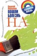 Сергей Ковалев - Пошли болезнь на... Программы самоисцеления. Простые и доступные методики работы над собой. Ни лекарств, ни врачей