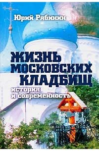 Юрий Рябинин - Жизнь московских кладбищ. История и современность