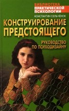 Константин Сельченок - Конструирование предстоящего. Руководство по психодизайну