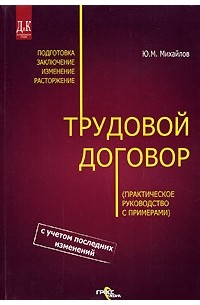 Ю. М. Михайлов - Трудовой договор. Подготовка. Заключение. Изменение. Расторжение. Практическое руководство с примерами
