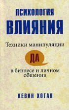 Кевин Хоган - Психология влияния. Техники манипуляции в бизнесе и личном общении