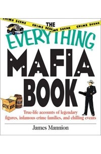 James Mannion - The Everything Mafia Book: True-Life Accounts of Legendary Figures, Infamous Crime Families, and Chi