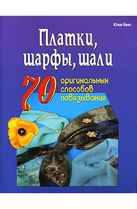 Юлия Виес - Платки, шарфы, шали. 70 оригинальных способов повязывания