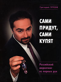 Григорий Трусов - Сами придут и сами купят. Российский маркетинг из первых рук