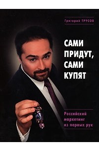 Григорий Трусов - Сами придут и сами купят. Российский маркетинг из первых рук