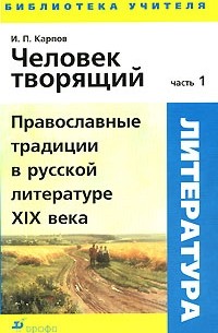 И. П. Карпов - Человек творящий. В 2 частях. Часть 1. Православные традиции в русской литературе XIX века