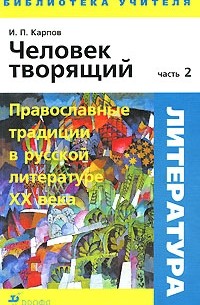 И. П. Карпов - Человек творящий. В 2 частях. Часть 2. Православные традиции в русской литературе XX века