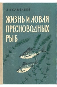 Л. П. Сабанеев - Жизнь и ловля пресноводных рыб