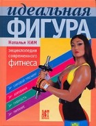Наталья Ким - Идеальная фигура. Энциклопедия современного фитнеса
