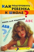 Д. А. Попова - Как подготовить ребенка к школе? Книга для родителей