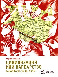 Андрей Пушкаш - Цивилизация или варварство. Закарпатье 1918-1945
