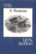 Александр Сергеевич Яковлев - Цель жизни. Записки авиаконструктора