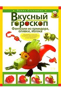 Ирина Степанова - Вкусный гороскоп. Фантазии из помидора, оливки, яблока