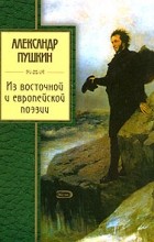 Александр Пушкин - Из восточной и европейской поэзии (сборник)