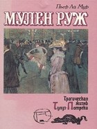 Пьер Ла Мур - Мулен Руж. Трагическая жизнь Тулуз-Лотрека