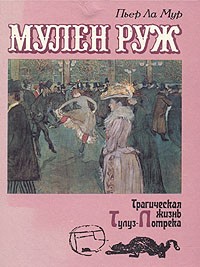 Пьер Ла Мюр - Мулен Руж. Трагическая жизнь Тулуз-Лотрека