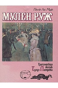 Пьер Ла Мюр - Мулен Руж. Трагическая жизнь Тулуз-Лотрека