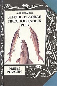 Л. П. Сабанеев - Жизнь и ловля пресноводных рыб. Рыбы России. В двух томах. Том 2