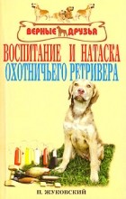 Петр Жуковский - Воспитание и натаска охотничьего ретривера