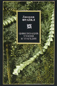 Джордж Франкл - Цивилизация. Утопия и трагедия