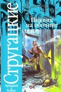 Аркадий и Борис Стругацкие - Пикник на обочине